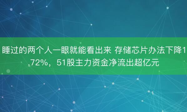 睡过的两个人一眼就能看出来 存储芯片办法下降1.72%，51股主力资金净流出超亿元