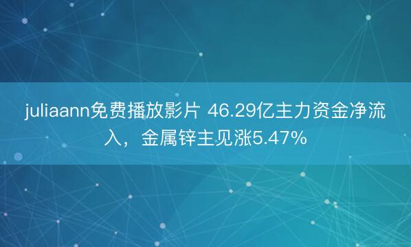 juliaann免费播放影片 46.29亿主力资金净流入，金属锌主见涨5.47%