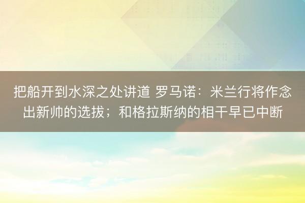 把船开到水深之处讲道 罗马诺：米兰行将作念出新帅的选拔；和格拉斯纳的相干早已中断