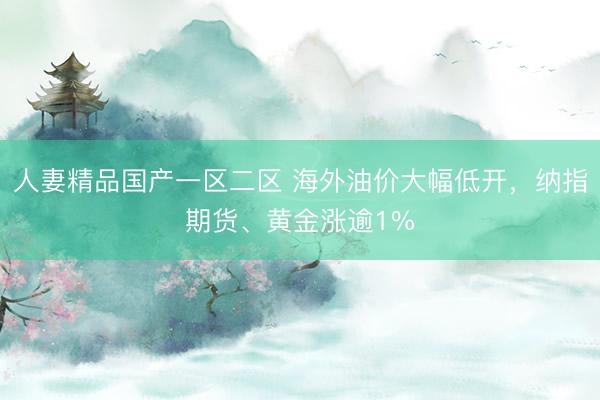 人妻精品国产一区二区 海外油价大幅低开，纳指期货、黄金涨逾1%