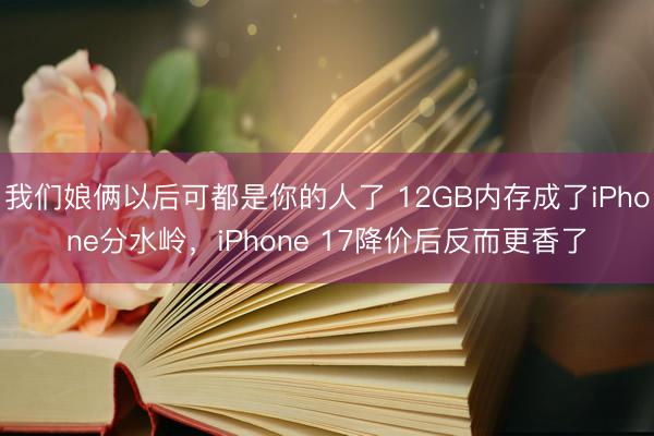 我们娘俩以后可都是你的人了 12GB内存成了iPhone分水岭，iPhone 17降价后反而更香了