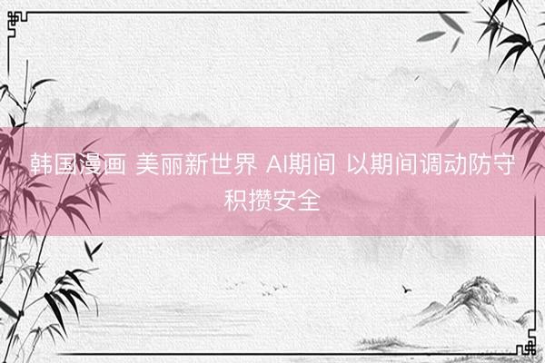 韩国漫画 美丽新世界 AI期间 以期间调动防守积攒安全
