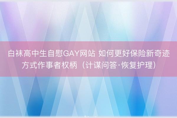白袜高中生自慰GAY网站 如何更好保险新奇迹方式作事者权柄（计谋问答·恢复护理）