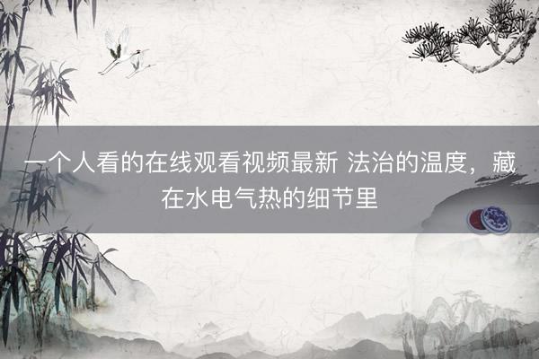 一个人看的在线观看视频最新 法治的温度，藏在水电气热的细节里