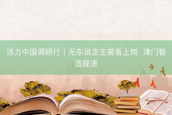 活力中国调研行丨无东说念主装备上岗  津门智造提速