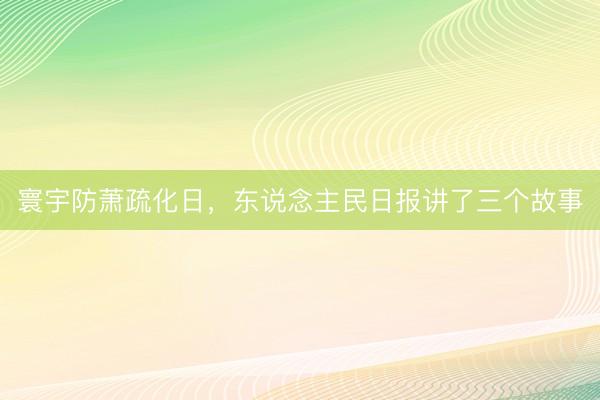 寰宇防萧疏化日，东说念主民日报讲了三个故事
