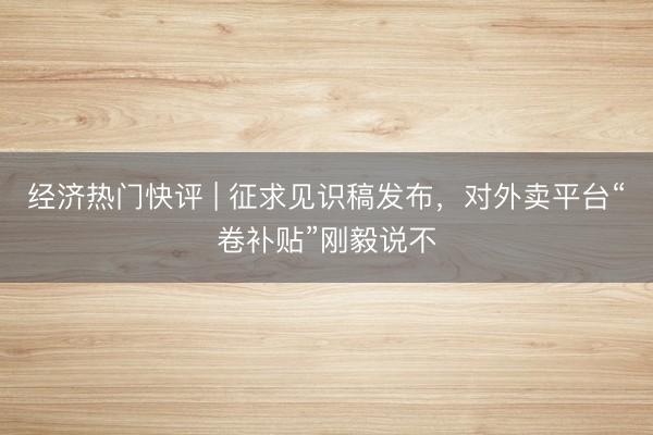 经济热门快评 | 征求见识稿发布,对外卖平台“卷补贴”刚毅说不