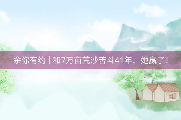 余你有约 | 和7万亩荒沙苦斗41年，她赢了！