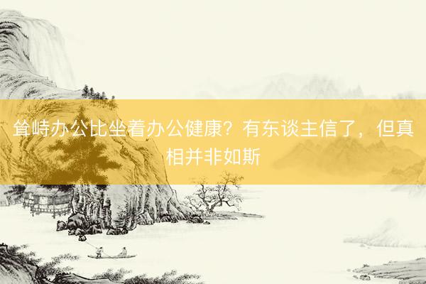 耸峙办公比坐着办公健康？有东谈主信了，但真相并非如斯
