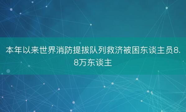 本年以来世界消防提拔队列救济被困东谈主员8.8万东谈主