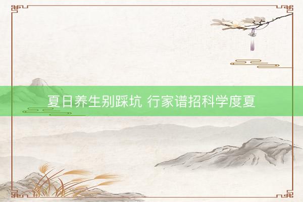 夏日养生别踩坑 行家谱招科学度夏