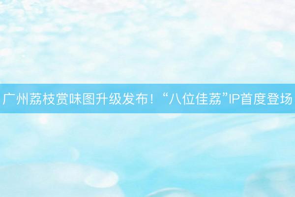 广州荔枝赏味图升级发布！“八位佳荔”IP首度登场
