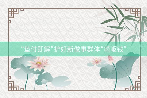 “垫付即解”护好新做事群体“崎岖钱”