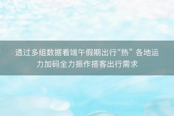 透过多组数据看端午假期出行“热” 各地运力加码全力振作搭客出行需求