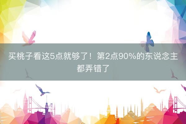 买桃子看这5点就够了！第2点90%的东说念主都弄错了