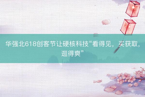 华强北618创客节让硬核科技“看得见，买获取，逛得爽”