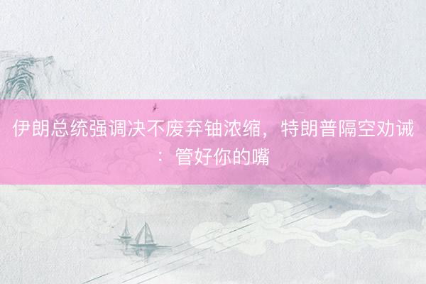 伊朗总统强调决不废弃铀浓缩，特朗普隔空劝诫：管好你的嘴