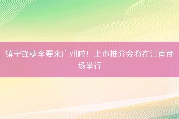 镇宁蜂糖李要来广州啦！上市推介会将在江南商场举行