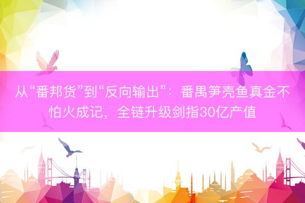 从“番邦货”到“反向输出”：番禺笋壳鱼真金不怕火成记，全链升级剑指30亿产值