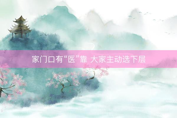 家门口有“医”靠 大家主动选下层